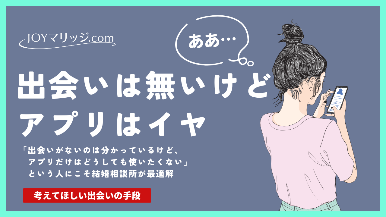 出会いはないけどアプリは使いたくない！マッチングアプリがNGな理由と結婚相談所が安心な理由を徹底比較 |  静岡の結婚相談所JOYマリッジ.com｜出会いを叶える婚活サポート【IBJ正規加盟店】